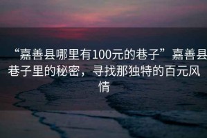 “嘉善縣哪里有100元的巷子”嘉善縣巷子里的秘密，尋找那獨特的百元風情