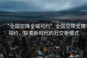“全國空降全城可約”全國空降全城可約，探索新時(shí)代的社交新模式