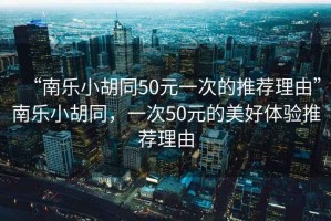 “南樂小胡同50元一次的推薦理由”南樂小胡同，一次50元的美好體驗推薦理由