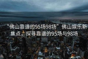 “佛山靠譜的95場98場”佛山娛樂新焦點，探尋靠譜的95場與98場