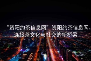“資陽約茶信息網”資陽約茶信息網，連接茶文化與社交的新橋梁