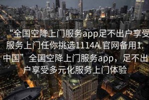 “全國空降上門服務(wù)app足不出戶享受服務(wù)上門任你挑選1114A.官網(wǎng)備用1.中國”全國空降上門服務(wù)app，足不出戶享受多元化服務(wù)上門體驗(yàn)