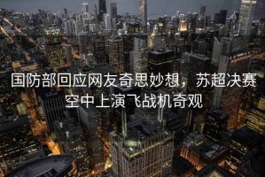 國防部回應網友奇思妙想，蘇超決賽空中上演飛戰機奇觀