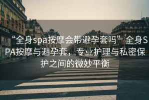 “全身spa按摩會帶避孕套嗎”全身SPA按摩與避孕套，專業護理與私密保護之間的微妙平衡