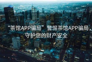 “茶館APP騙局”警惕茶館APP騙局，守護您的財產安全