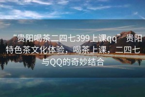 “貴陽喝茶二四七399上課qq”貴陽特色茶文化體驗，喝茶上課，二四七與QQ的奇妙結合