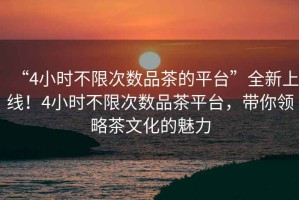 “4小時不限次數品茶的平臺”全新上線！4小時不限次數品茶平臺，帶你領略茶文化的魅力