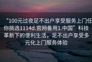 “100元過夜足不出戶享受服務上門任你挑選1114d.官網備用1.中國”科技革新下的便利生活，足不出戶享受多元化上門服務體驗