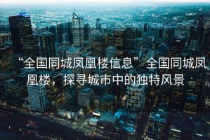 “全國(guó)同城鳳凰樓信息”全國(guó)同城鳳凰樓，探尋城市中的獨(dú)特風(fēng)景