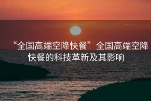 “全國高端空降快餐”全國高端空降快餐的科技革新及其影響