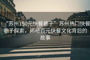 “蘇州150元快餐巷子”蘇州熱門快餐巷子探索，揭秘百元快餐文化背后的故事