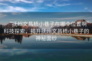 “撫州文昌橋小巷子在哪個(gè)位置啊”科技探索，揭開撫州文昌橋小巷子的神秘面紗