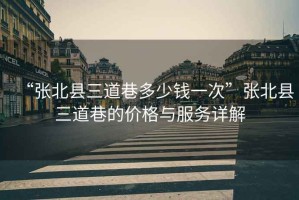 “張北縣三道巷多少錢一次”張北縣三道巷的價格與服務詳解
