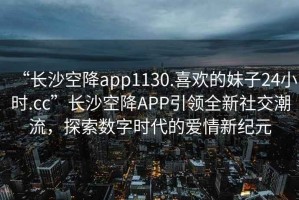 “長沙空降app1130.喜歡的妹子24小時.cc”長沙空降APP引領全新社交潮流，探索數字時代的愛情新紀元