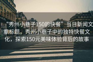 “秀州小巷子150的快餐”當(dāng)日新聞文章標(biāo)題，秀州小巷子中的獨特快餐文化，探索150元美味體驗背后的故事