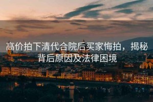 高價(jià)拍下清代合院后買家悔拍，揭秘背后原因及法律困境