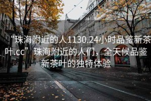 “珠海附近的人1130.24小時品鑒新茶葉.cc”珠海附近的人們，全天候品鑒新茶葉的獨特體驗
