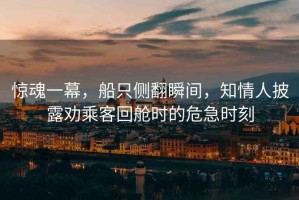 驚魂一幕，船只側翻瞬間，知情人披露勸乘客回艙時的危急時刻