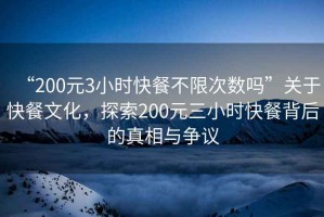 “200元3小時快餐不限次數嗎”關于快餐文化，探索200元三小時快餐背后的真相與爭議