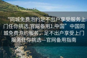 “同城免費泡約足不出戶享受服務上門任你挑選.官網備用1.中國”中國同城免費泡約服務，足不出戶享受上門服務任你挑選—官網備用指南