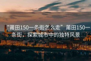 “莆田150一條街怎么走”莆田150一條街，探索城市中的獨特風景