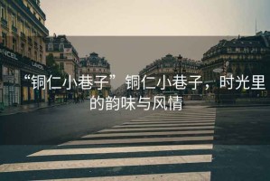 “銅仁小巷子”銅仁小巷子，時光里的韻味與風情