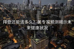 拜登還能活多久？美專家預測揭示未來健康狀況