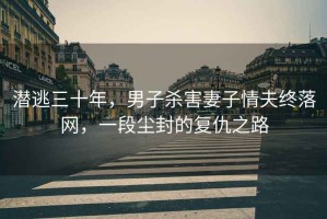 潛逃三十年，男子殺害妻子情夫終落網(wǎng)，一段塵封的復(fù)仇之路