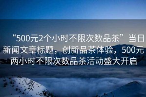 “500元2個小時不限次數品茶”當日新聞文章標題，創新品茶體驗，500元兩小時不限次數品茶活動盛大開啟