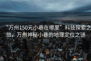 “萬州150元小巷在哪里”科技探索之旅，萬州神秘小巷的地理定位之謎