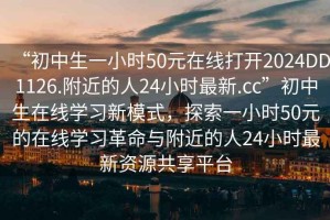 “初中生一小時50元在線打開2024DD1126.附近的人24小時最新.cc”初中生在線學(xué)習(xí)新模式，探索一小時50元的在線學(xué)習(xí)革命與附近的人24小時最新資源共享平臺