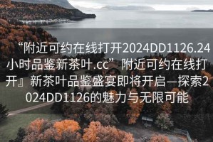 “附近可約在線打開2024DD1126.24小時品鑒新茶葉.cc”附近可約在線打開』新茶葉品鑒盛宴即將開啟—探索2024DD1126的魅力與無限可能