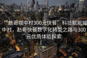 “趙哥城中村300元快餐”科技賦能城中村，趙哥快餐數字化轉型之路與300元優質體驗探索