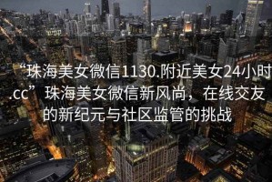 “珠海美女微信1130.附近美女24小時.cc”珠海美女微信新風(fēng)尚，在線交友的新紀(jì)元與社區(qū)監(jiān)管的挑戰(zhàn)