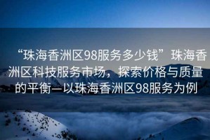 “珠海香洲區98服務多少錢”珠海香洲區科技服務市場，探索價格與質量的平衡—以珠海香洲區98服務為例