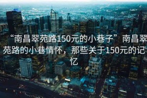 “南昌翠苑路150元的小巷子”南昌翠苑路的小巷情懷，那些關(guān)于150元的記憶