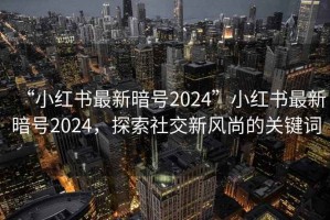 “小紅書最新暗號2024”小紅書最新暗號2024，探索社交新風尚的關鍵詞