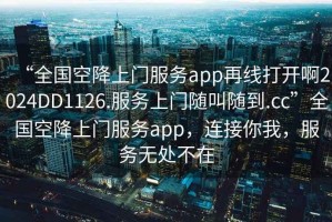 “全國空降上門服務app再線打開啊2024DD1126.服務上門隨叫隨到.cc”全國空降上門服務app，連接你我，服務無處不在