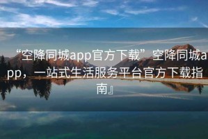 “空降同城app官方下載”空降同城app，一站式生活服務平臺官方下載指南』