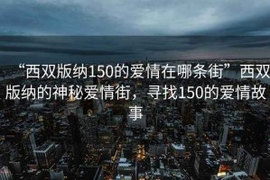 “西雙版納150的愛情在哪條街”西雙版納的神秘愛情街，尋找150的愛情故事