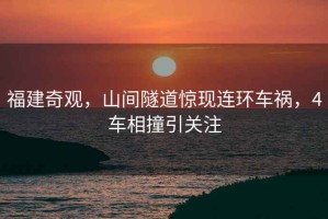 福建奇觀，山間隧道驚現(xiàn)連環(huán)車禍，4車相撞引關注