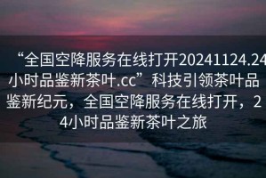 “全國(guó)空降服務(wù)在線打開20241124.24小時(shí)品鑒新茶葉.cc”科技引領(lǐng)茶葉品鑒新紀(jì)元，全國(guó)空降服務(wù)在線打開，24小時(shí)品鑒新茶葉之旅