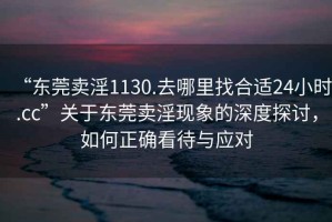 “東莞賣淫1130.去哪里找合適24小時.cc”關于東莞賣淫現象的深度探討，如何正確看待與應對