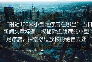 “附近100米小型足療店在哪里”當日新聞文章標題，揭秘附近隱藏的小型足療店，探索舒適放松的絕佳去處