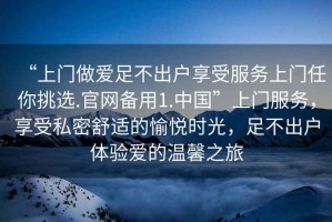 “上門做愛足不出戶享受服務上門任你挑選.官網備用1.中國”上門服務，享受私密舒適的愉悅時光，足不出戶體驗愛的溫馨之旅