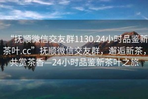 “撫順微信交友群1130.24小時品鑒新茶葉.cc”撫順微信交友群，邂逅新茶，共賞茶香—24小時品鑒新茶葉之旅