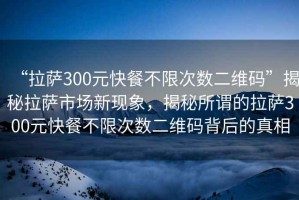“拉薩300元快餐不限次數二維碼”揭秘拉薩市場新現象，揭秘所謂的拉薩300元快餐不限次數二維碼背后的真相