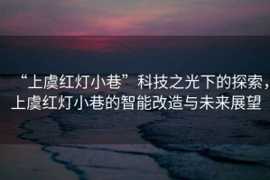 “上虞紅燈小巷”科技之光下的探索，上虞紅燈小巷的智能改造與未來(lái)展望