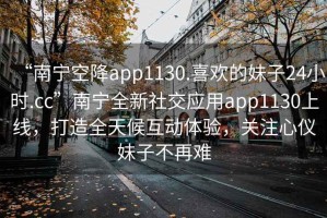 “南寧空降app1130.喜歡的妹子24小時.cc”南寧全新社交應用app1130上線，打造全天候互動體驗，關注心儀妹子不再難