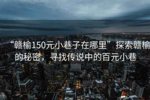 “贛榆150元小巷子在哪里”探索贛榆的秘密，尋找傳說中的百元小巷